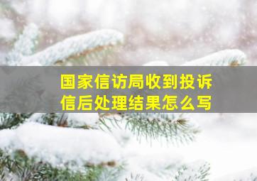 国家信访局收到投诉信后处理结果怎么写