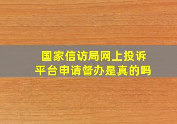 国家信访局网上投诉平台申请督办是真的吗