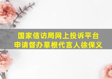 国家信访局网上投诉平台申请督办草根代言人徐保义