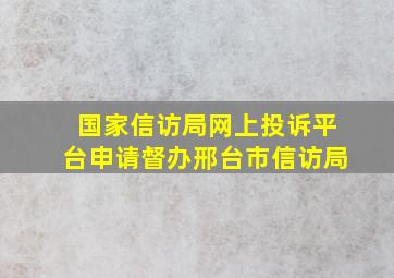 国家信访局网上投诉平台申请督办邢台市信访局