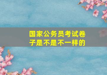 国家公务员考试卷子是不是不一样的