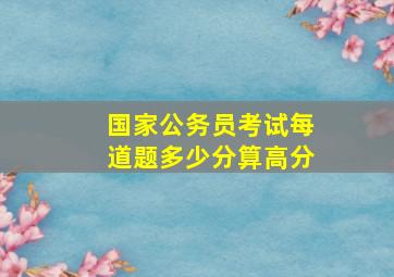 国家公务员考试每道题多少分算高分