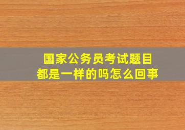 国家公务员考试题目都是一样的吗怎么回事