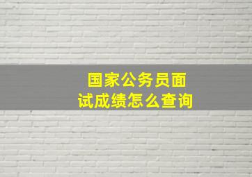 国家公务员面试成绩怎么查询