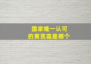 国家唯一认可的黄芪霜是哪个