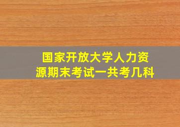 国家开放大学人力资源期末考试一共考几科