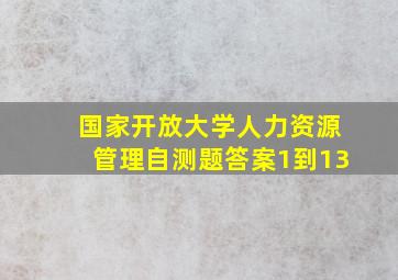 国家开放大学人力资源管理自测题答案1到13