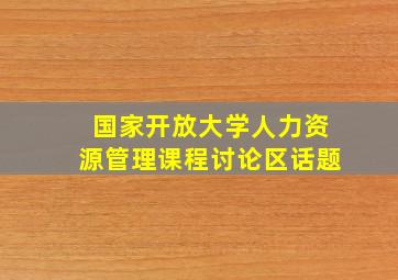 国家开放大学人力资源管理课程讨论区话题