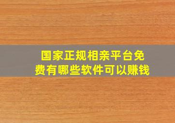 国家正规相亲平台免费有哪些软件可以赚钱