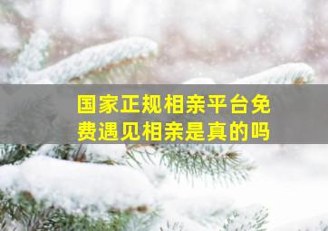 国家正规相亲平台免费遇见相亲是真的吗