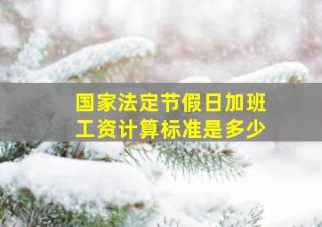 国家法定节假日加班工资计算标准是多少