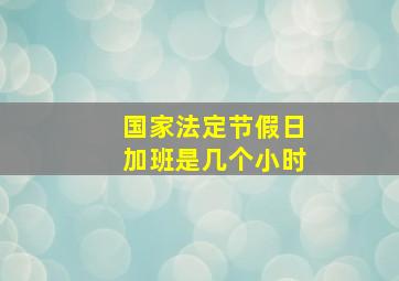 国家法定节假日加班是几个小时