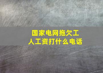 国家电网拖欠工人工资打什么电话