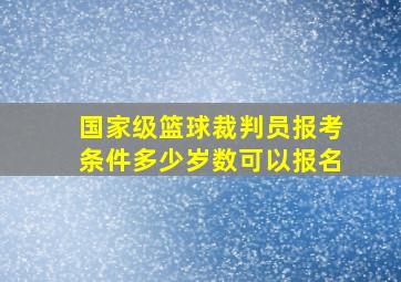 国家级篮球裁判员报考条件多少岁数可以报名