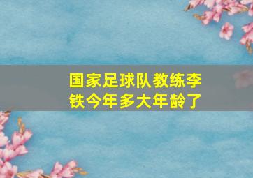 国家足球队教练李铁今年多大年龄了