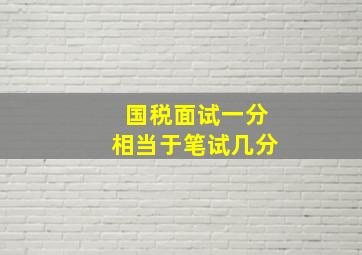 国税面试一分相当于笔试几分