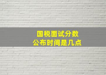 国税面试分数公布时间是几点