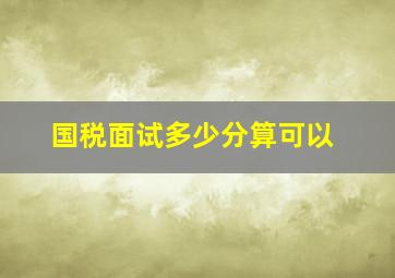 国税面试多少分算可以