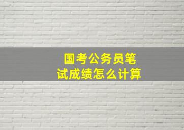 国考公务员笔试成绩怎么计算