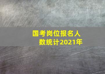 国考岗位报名人数统计2021年