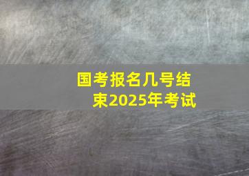 国考报名几号结束2025年考试