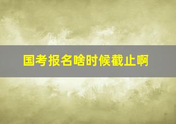 国考报名啥时候截止啊