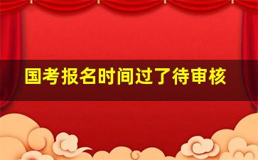 国考报名时间过了待审核