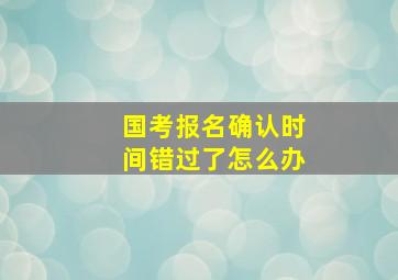 国考报名确认时间错过了怎么办