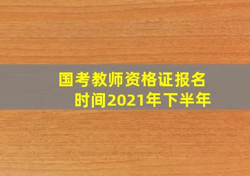 国考教师资格证报名时间2021年下半年