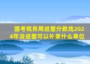 国考税务局进面分数线2024年没进面可以补录什么单位