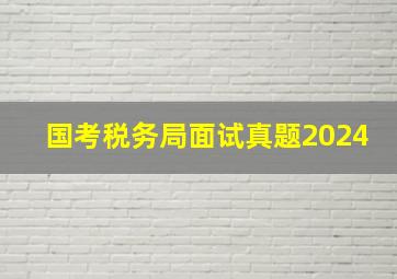 国考税务局面试真题2024