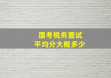 国考税务面试平均分大概多少