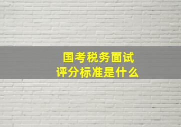 国考税务面试评分标准是什么