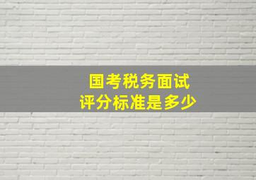 国考税务面试评分标准是多少