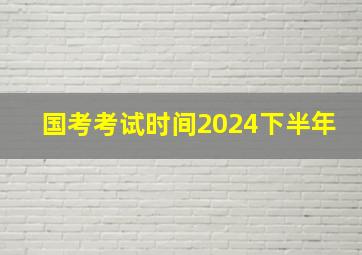 国考考试时间2024下半年