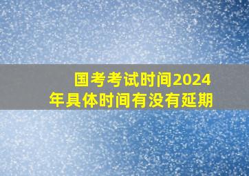 国考考试时间2024年具体时间有没有延期