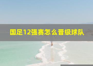 国足12强赛怎么晋级球队