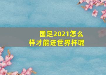 国足2021怎么样才能进世界杯呢