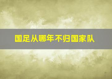 国足从哪年不归国家队