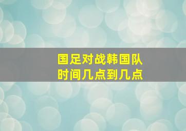 国足对战韩国队时间几点到几点