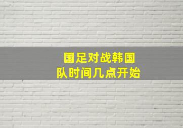 国足对战韩国队时间几点开始