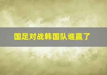 国足对战韩国队谁赢了