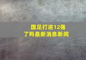 国足打进12强了吗最新消息新闻