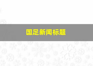 国足新闻标题