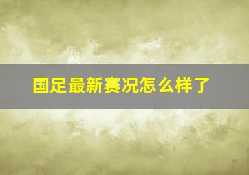 国足最新赛况怎么样了