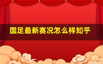 国足最新赛况怎么样知乎