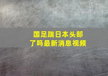 国足踹日本头部了吗最新消息视频