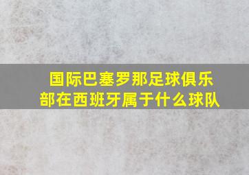 国际巴塞罗那足球俱乐部在西班牙属于什么球队