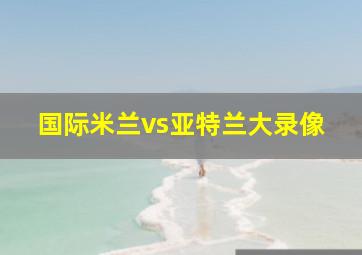 国际米兰vs亚特兰大录像