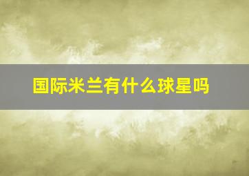 国际米兰有什么球星吗